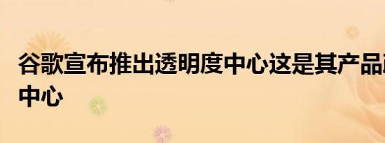 谷歌宣布推出透明度中心这是其产品政策的新中心