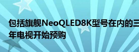 包括旗舰NeoQLED8K型号在内的三星2022年电视开始预购