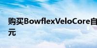 购买BowflexVeloCore自行车并节省700美元