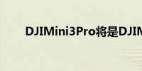 DJIMini3Pro将是DJIMini2的两倍