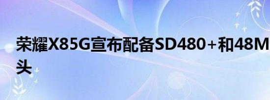 荣耀X85G宣布配备SD480+和48MP主摄像头