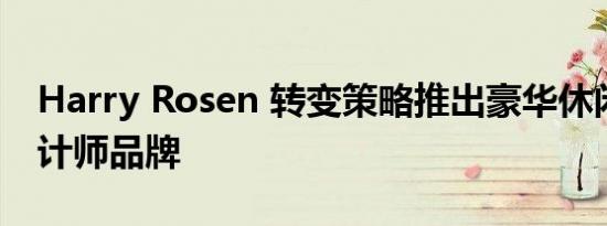 Harry Rosen 转变策略推出豪华休闲男士设计师品牌