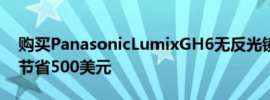 购买PanasonicLumixGH6无反光镜相机可节省500美元