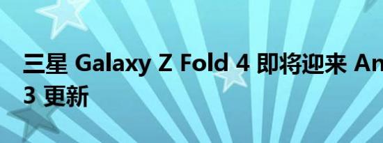 三星 Galaxy Z Fold 4 即将迎来 Android 13 更新