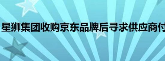 星狮集团收购京东品牌后寻求供应商付款折扣