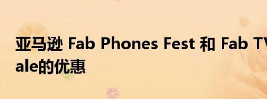 亚马逊 Fab Phones Fest 和 Fab TV Fest Sale的优惠