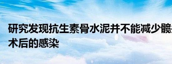 研究发现抗生素骨水泥并不能减少髋关节置换术后的感染