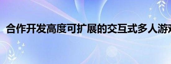 合作开发高度可扩展的交互式多人游戏体验