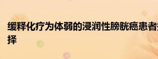 缓释化疗为体弱的浸润性膀胱癌患者提供新选择