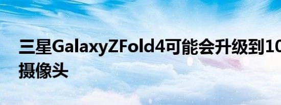 三星GalaxyZFold4可能会升级到108MP主摄像头