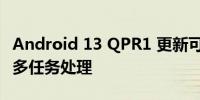 Android 13 QPR1 更新可能会破坏 Pixel 的多任务处理