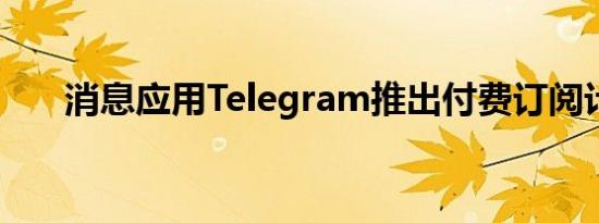 消息应用Telegram推出付费订阅计划