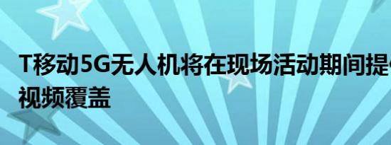 T移动5G无人机将在现场活动期间提供独特的视频覆盖