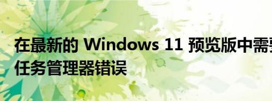 在最新的 Windows 11 预览版中需要注意的任务管理器错误