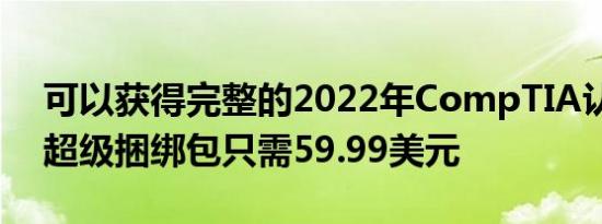 可以获得完整的2022年CompTIA认证课程超级捆绑包只需59.99美元