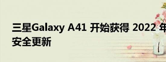 三星Galaxy A41 开始获得 2022 年 3 月的安全更新