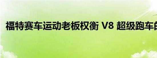 福特赛车运动老板权衡 V8 超级跑车的未来