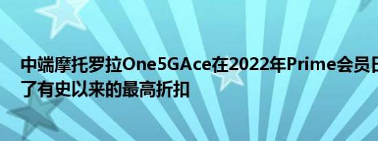 中端摩托罗拉One5GAce在2022年Prime会员日之后获得了有史以来的最高折扣