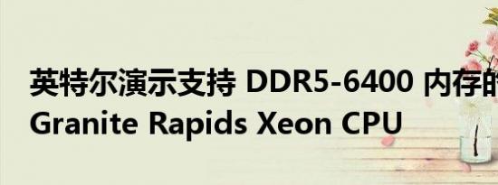 英特尔演示支持 DDR5-6400 内存的下一代 Granite Rapids Xeon CPU