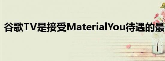 谷歌TV是接受MaterialYou待遇的最新应用