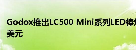 Godox推出LC500 Mini系列LED棒灯起价82美元