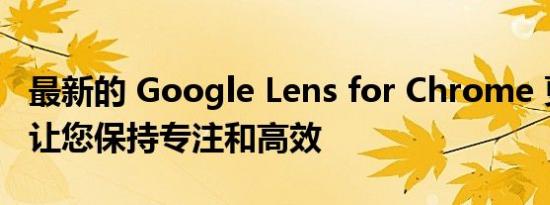 最新的 Google Lens for Chrome 更新旨在让您保持专注和高效