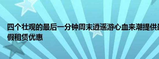 四个壮观的最后一分钟周末逍遥游心血来潮提供最后一刻度假租赁优惠