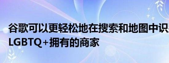 谷歌可以更轻松地在搜索和地图中识别和支持LGBTQ+拥有的商家