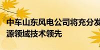 中车山东风电公司将充分发挥中国中车在新能源领域技术领先