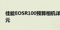 佳能EOSR100预算相机详细信息现价550美元