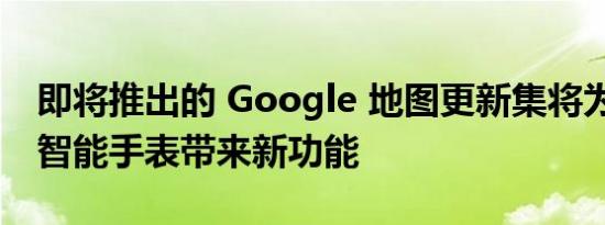 即将推出的 Google 地图更新集将为 Fitbit 智能手表带来新功能