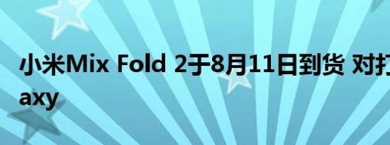 小米Mix Fold 2于8月11日到货 对打三星Galaxy