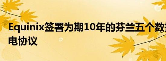 Equinix签署为期10年的芬兰五个数据中心风电协议