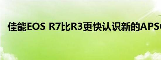 佳能EOS R7比R3更快认识新的APSC之王