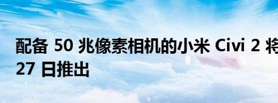 配备 50 兆像素相机的小米 Civi 2 将于 9 月 27 日推出