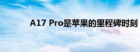 A17 Pro是苹果的里程碑时刻