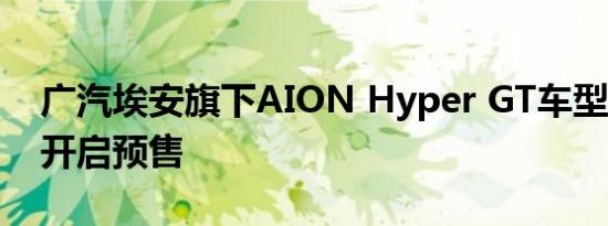 广汽埃安旗下AION Hyper GT车型将于4月开启预售