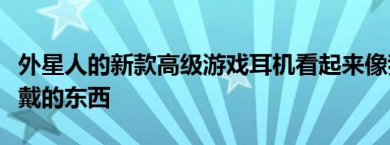 外星人的新款高级游戏耳机看起来像我真正想戴的东西