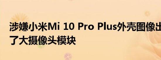 涉嫌小米Mi 10 Pro Plus外壳图像出现 揭示了大摄像头模块