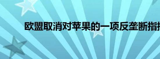 欧盟取消对苹果的一项反垄断指控