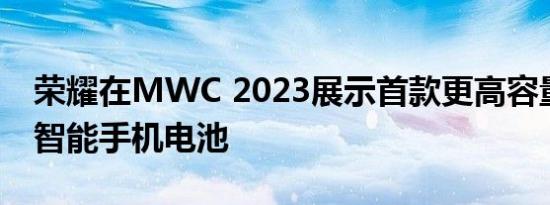 荣耀在MWC 2023展示首款更高容量的硅碳智能手机电池