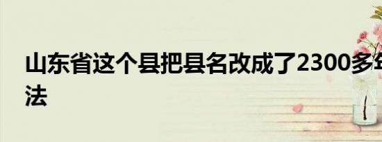 山东省这个县把县名改成了2300多年前的叫法