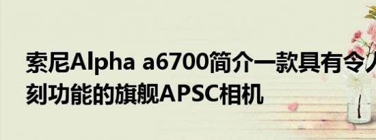 索尼Alpha a6700简介一款具有令人印象深刻功能的旗舰APSC相机