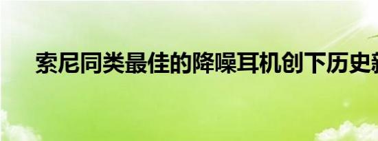 索尼同类最佳的降噪耳机创下历史新低