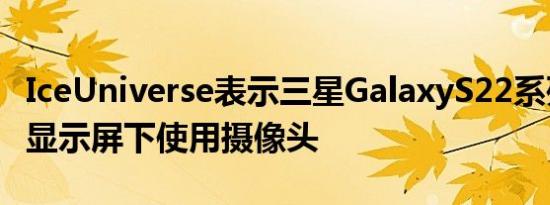 IceUniverse表示三星GalaxyS22系列不会在显示屏下使用摄像头