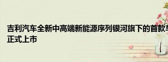 吉利汽车全新中高端新能源序列银河旗下的首款车型银河L7正式上市