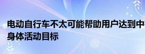 电动自行车不太可能帮助用户达到中等强度的身体活动目标