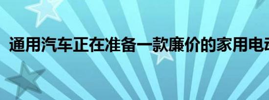 通用汽车正在准备一款廉价的家用电动汽车