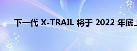 下一代 X-TRAIL 将于 2022 年底上市