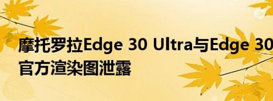 摩托罗拉Edge 30 Ultra与Edge 30 Fusion官方渲染图泄露